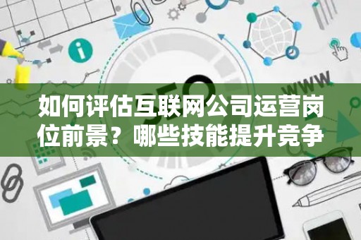 如何评估互联网公司运营岗位前景？哪些技能提升竞争力秘诀？