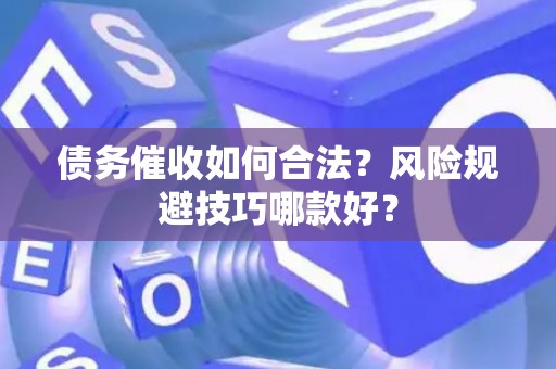 债务催收如何合法？风险规避技巧哪款好？