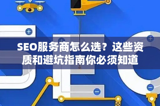 SEO服务商怎么选？这些资质和避坑指南你必须知道