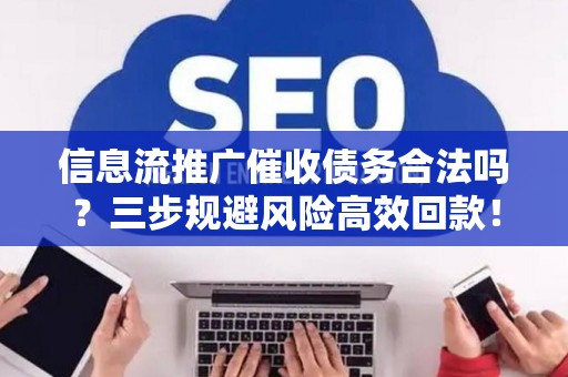 信息流推广催收债务合法吗？三步规避风险高效回款！